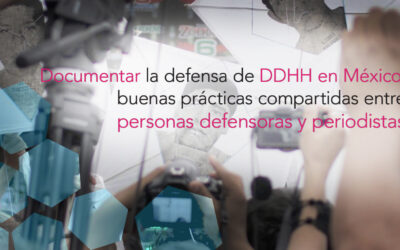 Documentar la defensa de los DDHH en México: buenas prácticas compartidas entre personas defensoras y periodistas»