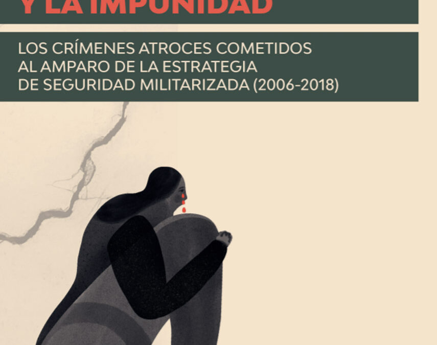 Entre la brutalidad y la impunidad: Los crímenes atroces cometidos al amparo de la estrategia de seguridad militarizada (2006-2018)